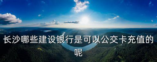 長沙哪些建設(shè)銀行是可以公交卡充值的呢