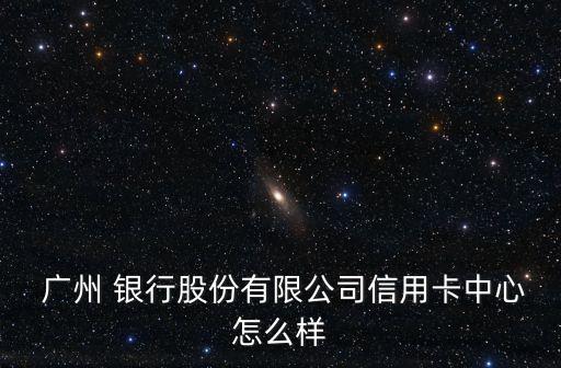  廣州 銀行股份有限公司信用卡中心怎么樣