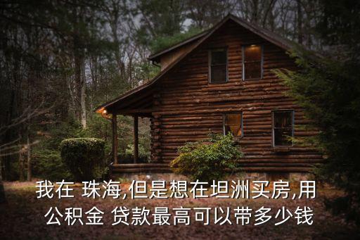 我在 珠海,但是想在坦洲買房,用 公積金 貸款最高可以帶多少錢