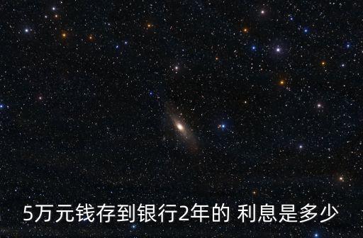 5萬(wàn)元錢(qián)存到銀行2年的 利息是多少