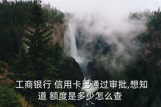  工商銀行 信用卡已通過審批,想知道 額度是多少怎么查
