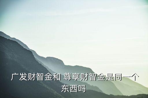  廣發(fā)財智金和 尊享財智金是同一個東西嗎