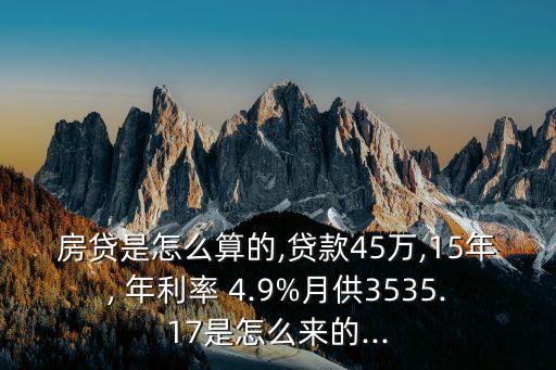 房貸是怎么算的,貸款45萬(wàn),15年, 年利率 4.9%月供3535.17是怎么來(lái)的...