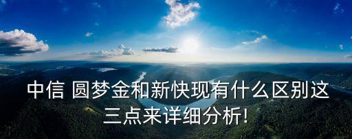 中信 圓夢金和新快現(xiàn)有什么區(qū)別這三點來詳細(xì)分析!