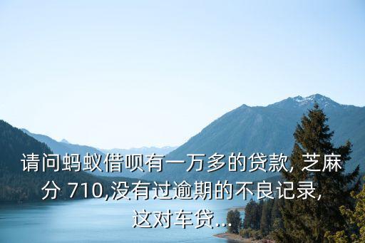 請問螞蟻借唄有一萬多的貸款, 芝麻分 710,沒有過逾期的不良記錄,這對車貸...