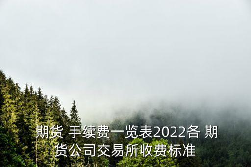 期貨 手續(xù)費(fèi)一覽表2022各 期貨公司交易所收費(fèi)標(biāo)準(zhǔn)