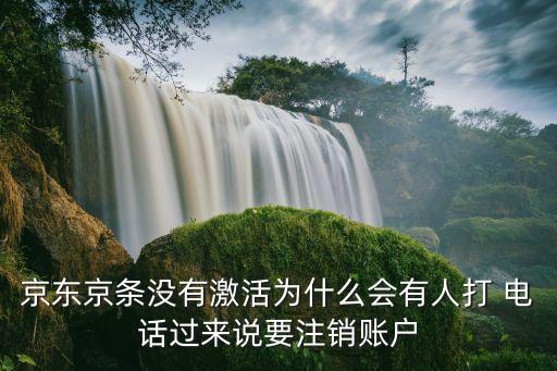 京東京條沒有激活為什么會(huì)有人打 電話過來說要注銷賬戶