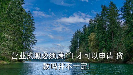 營(yíng)業(yè)執(zhí)照必須滿2年才可以申請(qǐng) 貸款嗎并不一定!