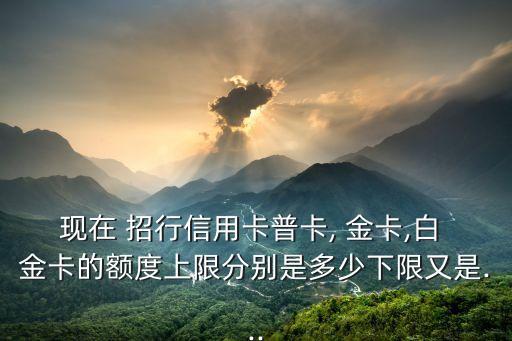 現(xiàn)在 招行信用卡普卡, 金卡,白 金卡的額度上限分別是多少下限又是...