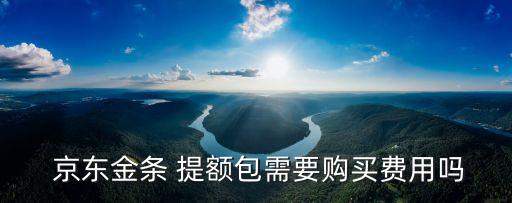  京東金條 提額包需要購(gòu)買(mǎi)費(fèi)用嗎
