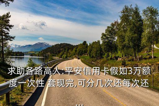 求助各路高人:平安信用卡假如3萬(wàn)額度一次性 套現(xiàn)完,可分幾次還每次還...