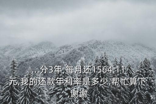 ...分3年,每月還1564.11元,我的還款年利率是多少,幫忙算下,謝謝