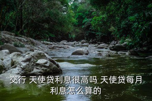 交行 天使貸利息很高嗎 天使貸每月利息怎么算的