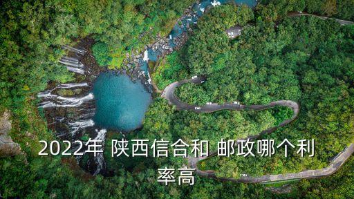2022年 陜西信合和 郵政哪個(gè)利率高