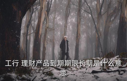 工行 理財(cái)產(chǎn)品到期期限長(zhǎng)期是什么意思