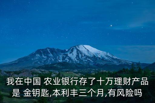 我在中國 農(nóng)業(yè)銀行存了十萬理財產(chǎn)品是 金鑰匙,本利豐三個月,有風(fēng)險嗎