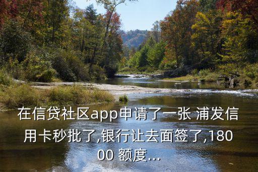 在信貸社區(qū)app申請了一張 浦發(fā)信用卡秒批了,銀行讓去面簽了,18000 額度...