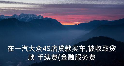在一汽大眾4S店貸款買(mǎi)車(chē),被收取貸款 手續(xù)費(fèi)(金融服務(wù)費(fèi)