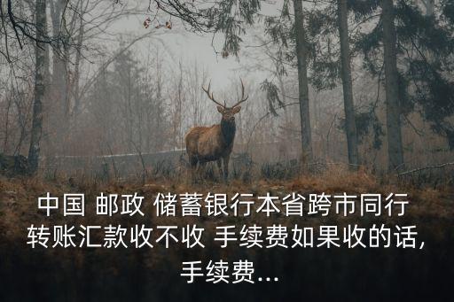 中國 郵政 儲(chǔ)蓄銀行本省跨市同行 轉(zhuǎn)賬匯款收不收 手續(xù)費(fèi)如果收的話, 手續(xù)費(fèi)...