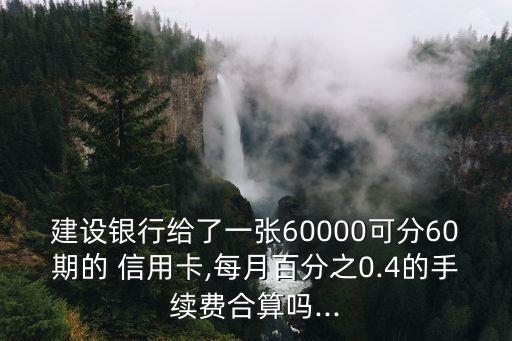 建設(shè)銀行給了一張60000可分60期的 信用卡,每月百分之0.4的手續(xù)費(fèi)合算嗎...
