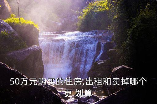 50萬元購買的住房,出租和賣掉哪個更 劃算