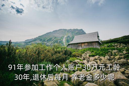 91年參加工作個(gè)人賬戶30萬元工齡30年,退休后每月 養(yǎng)老金多少呢