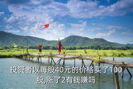 投資者以每股40元的價格買了100股,漲了2有錢賺嗎