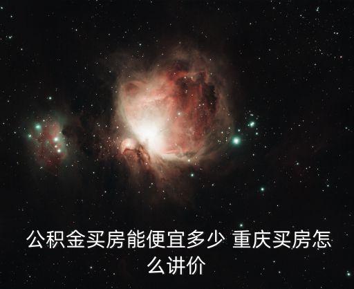  公積金買房能便宜多少 重慶買房怎么講價(jià)