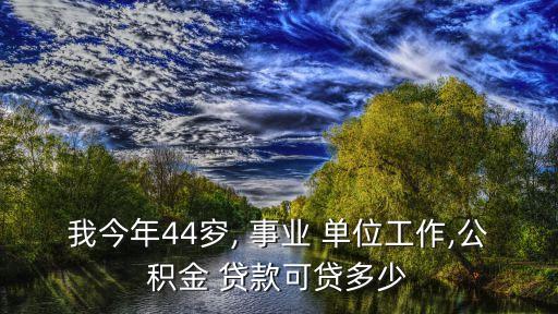 我今年44穸, 事業(yè) 單位工作,公積金 貸款可貸多少