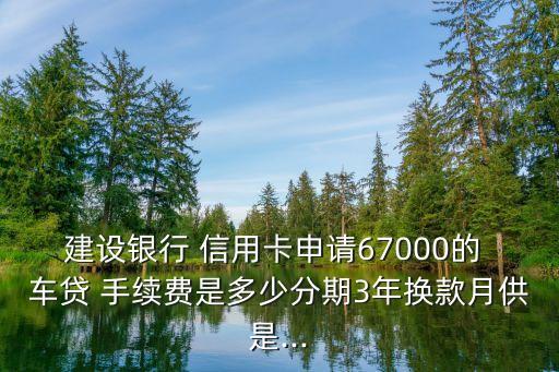 建設(shè)銀行 信用卡申請67000的 車貸 手續(xù)費是多少分期3年換款月供是...