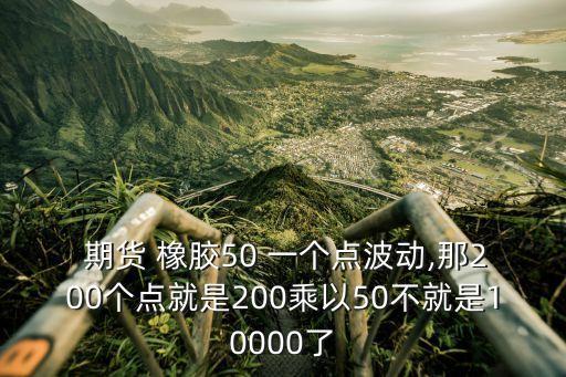 期貨 橡膠50 一個(gè)點(diǎn)波動(dòng),那200個(gè)點(diǎn)就是200乘以50不就是10000了