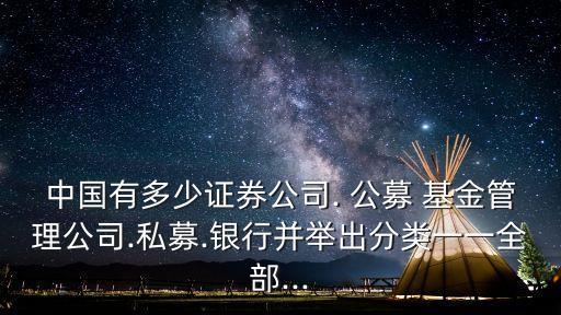 中國(guó)有多少證券公司. 公募 基金管理公司.私募.銀行并舉出分類一一全部...
