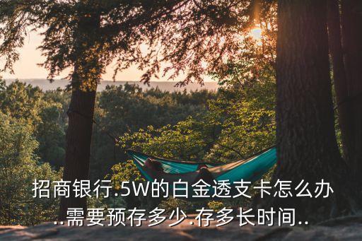  招商銀行.5W的白金透支卡怎么辦..需要預(yù)存多少.存多長時間..