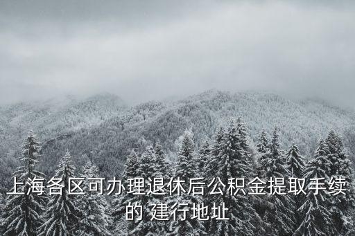 上海各區(qū)可辦理退休后公積金提取手續(xù)的 建行地址