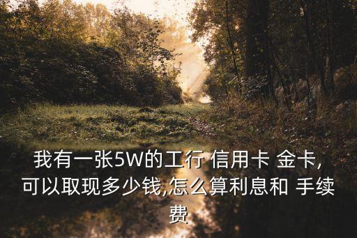 我有一張5W的工行 信用卡 金卡,可以取現(xiàn)多少錢,怎么算利息和 手續(xù)費(fèi)