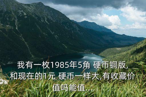 我有一枚1985年5角 硬幣銅版,和現在的1元 硬幣一樣大,有收藏價值嗎能值...