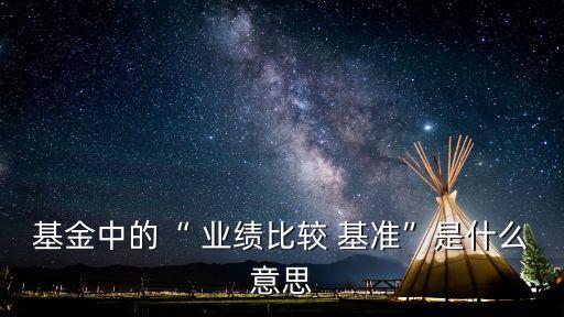 基金中的“ 業(yè)績(jī)比較 基準(zhǔn)”是什么意思