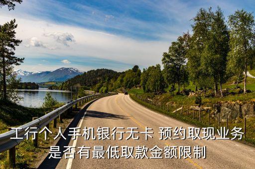 工行個(gè)人手機(jī)銀行無卡 預(yù)約取現(xiàn)業(yè)務(wù)是否有最低取款金額限制