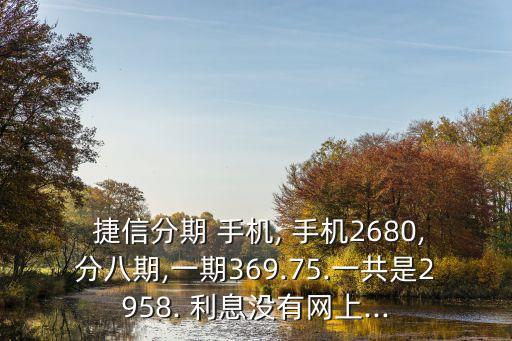  捷信分期 手機, 手機2680,分八期,一期369.75.一共是2958. 利息沒有網(wǎng)上...