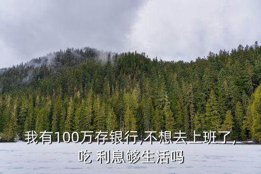 我有100萬存銀行,不想去上班了,吃 利息夠生活嗎