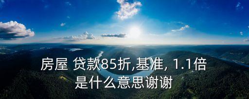房屋 貸款85折,基準, 1.1倍是什么意思謝謝