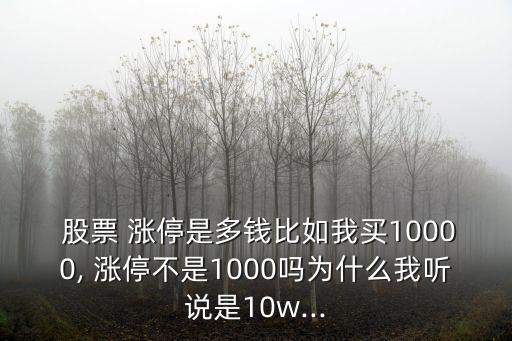  股票 漲停是多錢比如我買10000, 漲停不是1000嗎為什么我聽說是10w...