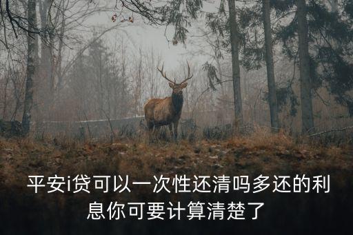  平安i貸可以一次性還清嗎多還的利息你可要計算清楚了