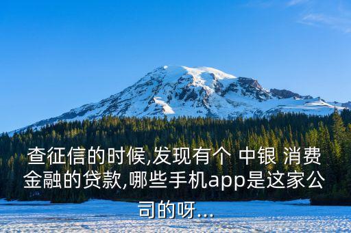 查征信的時候,發(fā)現(xiàn)有個 中銀 消費金融的貸款,哪些手機app是這家公司的呀...