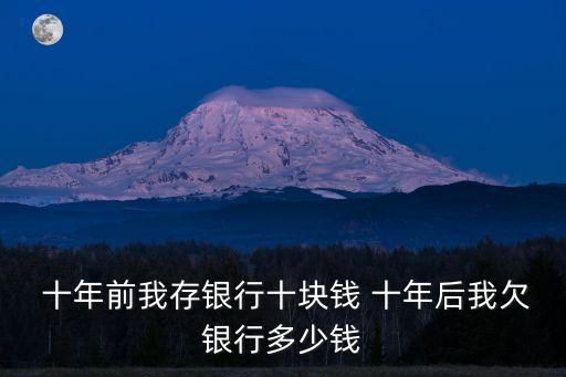  十年前我存銀行十塊錢 十年后我欠銀行多少錢