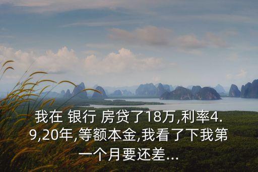 我在 銀行 房貸了18萬,利率4.9,20年,等額本金,我看了下我第一個月要還差...