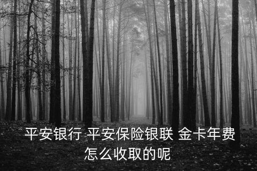  平安銀行 平安保險(xiǎn)銀聯(lián) 金卡年費(fèi)怎么收取的呢