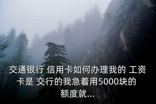 交通銀行 信用卡如何辦理我的 工資卡是 交行的我急著用5000塊的 額度就...