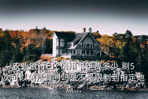 農(nóng)業(yè)銀行ETC信用卡年費(fèi)多少,刷5次可以免是真的嗎是不是限制到指定地點(diǎn)...