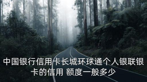 中國銀行信用卡長城環(huán)球通個人銀聯(lián)銀卡的信用 額度一般多少